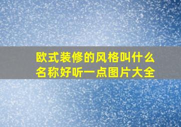 欧式装修的风格叫什么名称好听一点图片大全