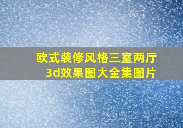 欧式装修风格三室两厅3d效果图大全集图片