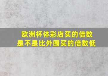 欧洲杯体彩店买的倍数是不是比外围买的倍数低