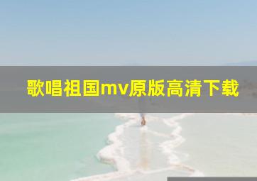 歌唱祖国mv原版高清下载