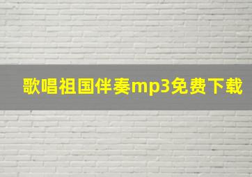 歌唱祖国伴奏mp3免费下载