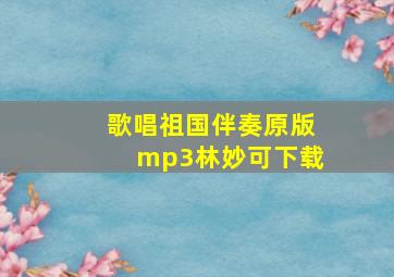 歌唱祖国伴奏原版mp3林妙可下载