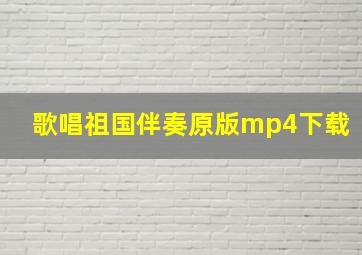 歌唱祖国伴奏原版mp4下载