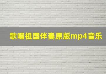 歌唱祖国伴奏原版mp4音乐