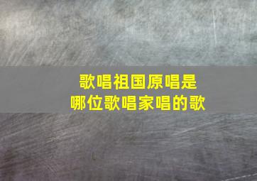 歌唱祖国原唱是哪位歌唱家唱的歌