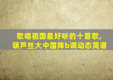 歌唱祖国最好听的十首歌,葫芦丝大中国降b调动态简谱