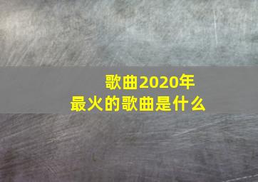 歌曲2020年最火的歌曲是什么