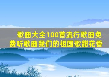 歌曲大全100首流行歌曲免费听歌曲我们的祖国歌甜花香