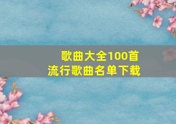 歌曲大全100首流行歌曲名单下载