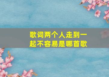 歌词两个人走到一起不容易是哪首歌