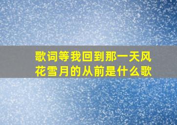 歌词等我回到那一天风花雪月的从前是什么歌