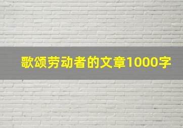 歌颂劳动者的文章1000字