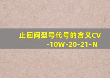 止回阀型号代号的含义CV-10W-20-21-N