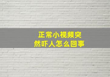 正常小视频突然吓人怎么回事