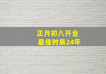 正月初八开业最佳时辰24年