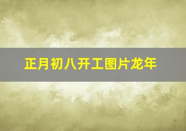 正月初八开工图片龙年