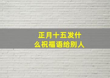 正月十五发什么祝福语给别人