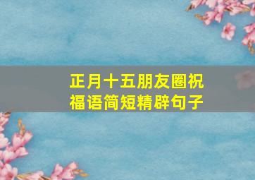 正月十五朋友圈祝福语简短精辟句子