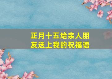 正月十五给亲人朋友送上我的祝福语