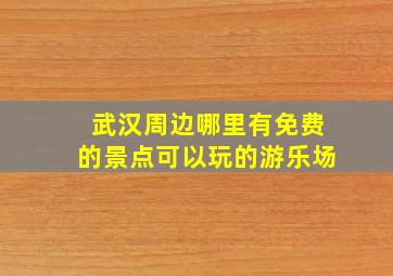 武汉周边哪里有免费的景点可以玩的游乐场