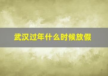 武汉过年什么时候放假