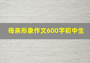 母亲形象作文600字初中生