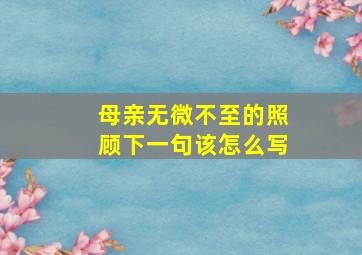 母亲无微不至的照顾下一句该怎么写