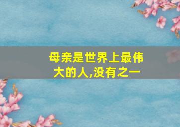 母亲是世界上最伟大的人,没有之一