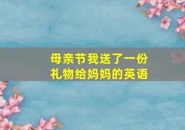 母亲节我送了一份礼物给妈妈的英语