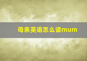 母亲英语怎么读mum