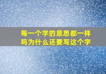 每一个字的意思都一样吗为什么还要写这个字