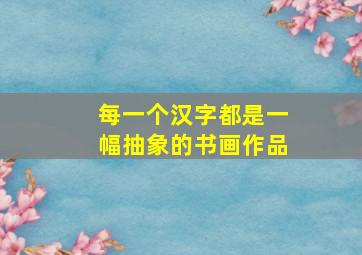 每一个汉字都是一幅抽象的书画作品