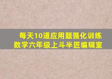 每天10道应用题强化训练数学六年级上斗半匠编辑室