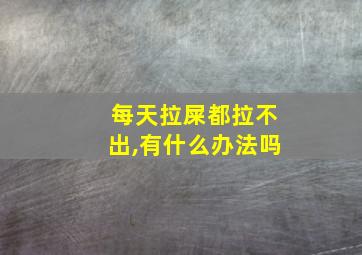 每天拉屎都拉不出,有什么办法吗