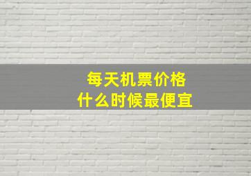 每天机票价格什么时候最便宜