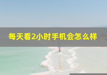 每天看2小时手机会怎么样