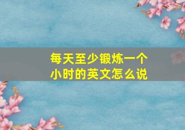 每天至少锻炼一个小时的英文怎么说