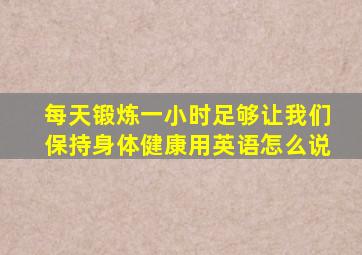 每天锻炼一小时足够让我们保持身体健康用英语怎么说