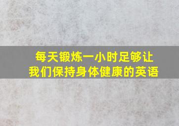 每天锻炼一小时足够让我们保持身体健康的英语