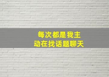 每次都是我主动在找话题聊天