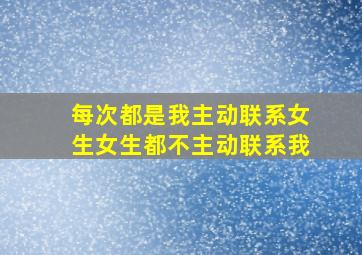 每次都是我主动联系女生女生都不主动联系我