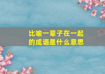 比喻一辈子在一起的成语是什么意思