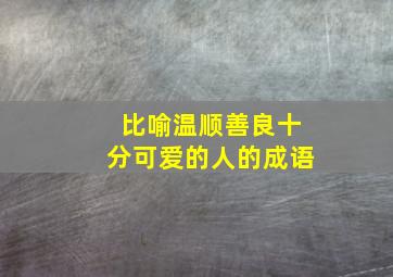 比喻温顺善良十分可爱的人的成语