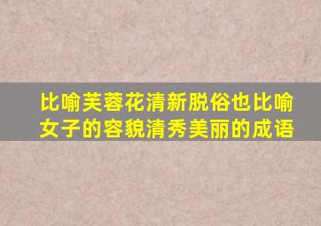 比喻芙蓉花清新脱俗也比喻女子的容貌清秀美丽的成语