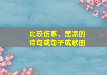 比较伤感、悲凉的诗句或句子或歌曲