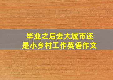 毕业之后去大城市还是小乡村工作英语作文