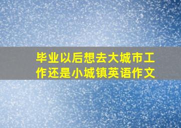 毕业以后想去大城市工作还是小城镇英语作文