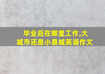 毕业后在哪里工作,大城市还是小县城英语作文