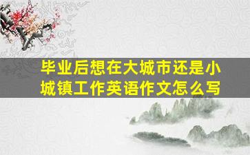 毕业后想在大城市还是小城镇工作英语作文怎么写