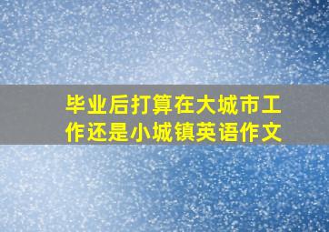 毕业后打算在大城市工作还是小城镇英语作文